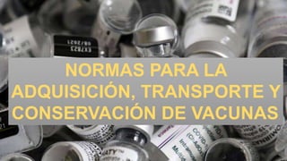 NORMAS PARA LA
ADQUISICIÓN, TRANSPORTE Y
CONSERVACIÓN DE VACUNAS.
 