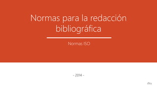 Normas para la redacción
bibliográfica
- 2014 -
Normas ISO
rfrv
 
