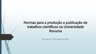Normas para a produção e publicação de
trabalhos científicos na Universidade
Rovuma
Montepuez, 16 de Janeiro de 2021
 