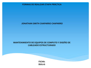 FORMAS DE REALIZAR ETAPA PRÁCTICA
JONATHAN SMITH CHAPARRO CHAPARRO
MANTENIMIENTO DE EQUIPOS DE COMPUTO Y DISEÑO DE
CABLEADO ESTRUCTURADO
FICHA:
866216
 