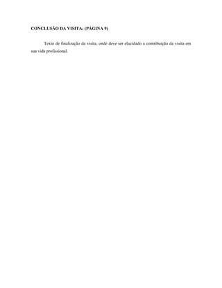 CONCLUSÃO DA VISITA: (PÁGINA 9)
Texto de finalização da visita, onde deve ser elucidado a contribuição da visita em
sua vida profissional.
 