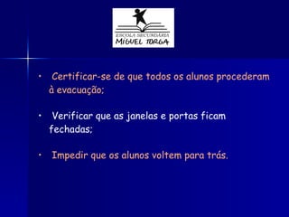 Certificar-se de que todos os alunos procederam à evacuação; Verificar que as janelas e portas ficam fechadas; Impedir que os alunos voltem para trás. 