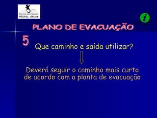 PLANO DE EVACUAÇÃO Que caminho e saída utilizar? 5 Deverá seguir o caminho mais curto  de acordo com a planta de evacuação 