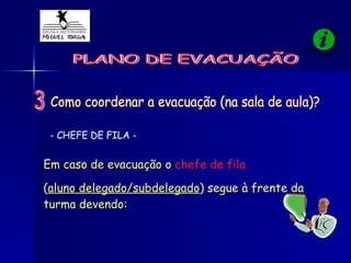 PLANO DE EVACUAÇÃO Como coordenar a evacuação (na sala de aula)? Em caso de evacuação o  chefe de fila   ( aluno delegado/subdelegado ) segue à frente da turma devendo:   - CHEFE DE FILA - 3 
