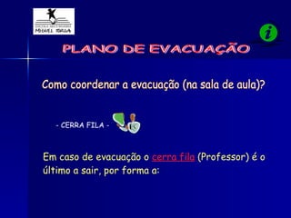 PLANO DE EVACUAÇÃO Como coordenar a evacuação (na sala de aula)? Em caso de evacuação o  cerra fila  (Professor) é o último a sair, por forma a:   - CERRA FILA - 