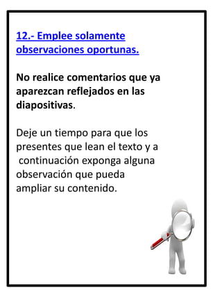 12.- Emplee solamente
observaciones oportunas.
No realice comentarios que ya
aparezcan reflejados en las
diapositivas.
Deje un tiempo para que los
presentes que lean el texto y a
continuación exponga alguna
observación que pueda
ampliar su contenido.

 