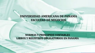 UNIVERSIDAD AMERICANA DE PANAMA
FACULTAD DE NEGOCIOS
NORMAS Y PRINCIPIOS CONTABLES
LIBROS Y REGISTROS OBLIGATORIOS EN PANAMA
 