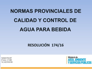 NORMAS PROVINCIALES DE
CALIDAD Y CONTROL DE
AGUA PARA BEBIDA
RESOLUCIÓN 174/16
 