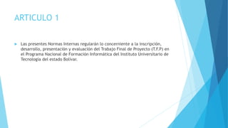 ARTICULO 1
 Las presentes Normas Internas regularán lo concerniente a la inscripción,
desarrollo, presentación y evaluaci...