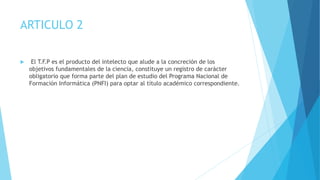 ARTICULO 2
 El T.F.P es el producto del intelecto que alude a la concreción de los
objetivos fundamentales de la ciencia,...