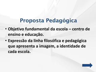 Proposta Pedagógica
• Objetivo fundamental da escola – centro de
ensino e educação.
• Expressão da linha filosófica e pedagógica
que apresenta a imagem, a identidade de
cada escola.
 