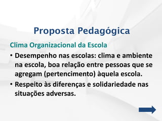 Proposta Pedagógica
Clima Organizacional da Escola
• Desempenho nas escolas: clima e ambiente
na escola, boa relação entre pessoas que se
agregam (pertencimento) àquela escola.
• Respeito às diferenças e solidariedade nas
situações adversas.
 