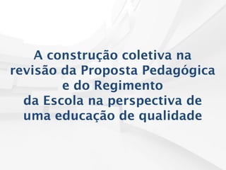 A construção coletiva na
revisão da Proposta Pedagógica
e do Regimento
da Escola na perspectiva de
uma educação de qualidade
 