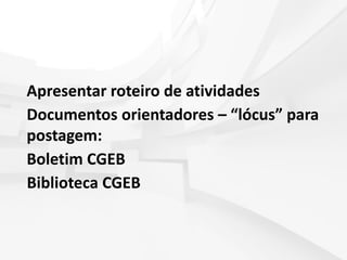 Apresentar roteiro de atividades
Documentos orientadores – “lócus” para
postagem:
Boletim CGEB
Biblioteca CGEB
 