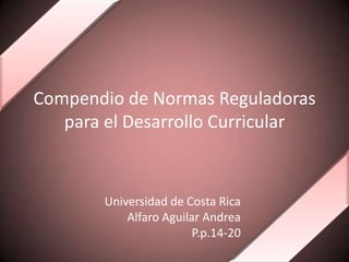 Compendio de Normas Reguladoras
para el Desarrollo Curricular
Universidad de Costa Rica
Alfaro Aguilar Andrea
P.p.14-20
 