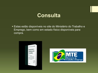 Consulta
 Estas estão disponíveis no site do Ministério do Trabalho e
Emprego, bem como em estado físico disponíveis para
compra.
 