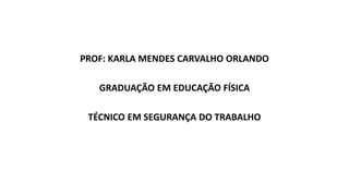 PROF: KARLA MENDES CARVALHO ORLANDO
GRADUAÇÃO EM EDUCAÇÃO FÍSICA
TÉCNICO EM SEGURANÇA DO TRABALHO
 