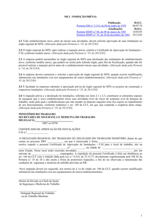 NR 2 - INSPEÇÃO PRÉVIA
Publicação
Portaria GM n.º 3.214, de 08 de junho de 1978
Atualizações
Portaria SSMT n.º 06, de 09 de março de 1983
Portaria SSMT n.º 35, de 28 de dezembro de 1983

D.O.U.
06/07/78
D.O.U.
14/03/83
29/12/83

2.1 Todo estabelecimento novo, antes de iniciar suas atividades, deverá solicitar aprovação de suas instalações ao
órgão regional do MTb. (Alteração dada pela Portaria n.º 35, de 28/12/83)
2.2 O órgão regional do MTb, após realizar a inspeção prévia, emitirá o Certificado de Aprovação de Instalações CAI, conforme modelo anexo. (Alteração dada pela Portaria n.º 35, de 28/12/83)
2.3 A empresa poderá encaminhar ao órgão regional do MTb uma declaração das instalações do estabelecimento
novo, conforme modelo anexo, que poderá ser aceita pelo referido órgão, para fins de fiscalização, quando não for
possível realizar a inspeção prévia antes de o estabelecimento iniciar suas atividades. (Alteração dada pela Portaria
n.º 35, de 28/12/83)
2.4 A empresa deverá comunicar e solicitar a aprovação do órgão regional do MTb, quando ocorrer modificações
substanciais nas instalações e/ou nos equipamentos de seu(s) estabelecimento(s). (Alteração dada pela Portaria n.º
35, de 28/12/83)
2.5 É facultado às empresas submeter à apreciação prévia do órgão regional do MTb os projetos de construção e
respectivas instalações. (Alteração dada pela Portaria n.º 35, de 28/12/83)
2.6 A inspeção prévia e a declaração de instalações, referidas nos itens 2.1 e 2.3, constituem os elementos capazes
de assegurar que o novo estabelecimento inicie suas atividades livre de riscos de acidentes e/ou de doenças do
trabalho, razão pela qual o estabelecimento que não atender ao disposto naqueles itens fica sujeito ao impedimento
de seu funcionamento, conforme estabelece o art. 160 da CLT, até que seja cumprida a exigência deste artigo.
(Alteração dada pela Portaria n.º 35, de 28/12/83)
MINISTÉRIO DO TRABALHO
SECRETARIA DE SEGURANÇA E MEDICINA DO TRABALHO
DELEGACIA_____________________________
DRT ou DTM
CERTIFICADO DE APROVAÇÃO DE INSTALAÇÕES
CAI n.º________________
O DELEGADO REGIONAL DO TRABALHO OU DELEGADO DO TRABALHO MARÍTIMO, diante do que
consta no processo DRT ____________ em que é interessada a firma__________________________________
resolve expedir o presente Certificado de Aprovação de Instalações - CAI para o local de trabalho, sito na
_____________________________________n.º __________, na cidade de ______________________________
neste Estado. Nesse local serão exercidas atividades __________________________________________ por um
máximo de _____________________ empregados. A expedição do presente Certificado é feita em obediência ao
art. 160 da CLT com a redação dada pela Lei n.º 6.514, de 22.12.77, devidamente regulamentada pela NR 02 da
Portaria n.º 35 de 28 e não isenta a firma de posteriores inspeções, a fim de ser observada a manutenção das
condições de segurança e medicina do trabalho previstas na NR.
Nova inspeção deverá ser requerida, nos termos do § 1o do citado art. 160 da CLT, quando ocorrer modificação
substancial nas instalações e/ou nos equipamentos de seu(s) estabelecimento(s).
_______________________________
Diretor da Divisão ou Chefe da Seção
de Segurança e Medicina do Trabalho
____________________________
Delegado Regional do Trabalho
ou do Trabalho Marítimo

1

 