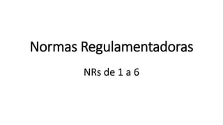 Normas Regulamentadoras
NRs de 1 a 6
 
