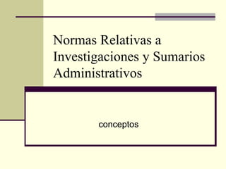 Normas Relativas a
Investigaciones y Sumarios
Administrativos
conceptos
 