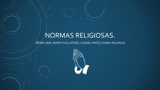 NORMAS RELIGIOSAS.
JAVIER LIMA, KENETHVILLATORO, LEONEL PINTO, CHARLI PALENCIA.
 