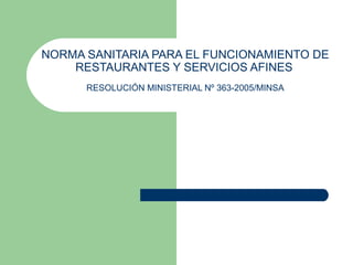 NORMA SANITARIA PARA EL FUNCIONAMIENTO DE
RESTAURANTES Y SERVICIOS AFINES
RESOLUCIÓN MINISTERIAL Nº 363-2005/MINSA
 