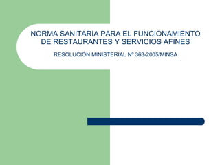 NORMA SANITARIA PARA EL FUNCIONAMIENTO
DE RESTAURANTES Y SERVICIOS AFINES
RESOLUCIÓN MINISTERIAL Nº 363-2005/MINSA
 