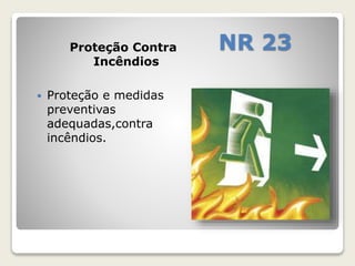 Proteção Contra NR 23 
Incêndios 
 Proteção e medidas 
preventivas 
adequadas,contra 
incêndios. 
 