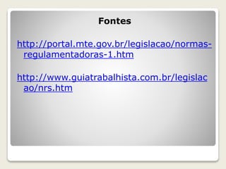 Fontes 
http://portal.mte.gov.br/legislacao/normas-regulamentadoras- 
1.htm 
http://www.guiatrabalhista.com.br/legislac 
ao/nrs.htm 
