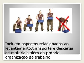 Incluem aspectos relacionados ao 
levantamento,transporte e descarga 
de materiais além da própria 
organização do trabalho. 
 