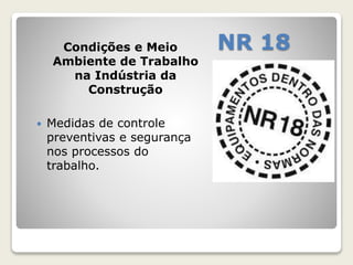 Condições e Meio NR 18 
Ambiente de Trabalho 
na Indústria da 
Construção 
 Medidas de controle 
preventivas e segurança 
nos processos do 
trabalho. 
 