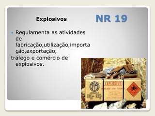 Explosivos NR 19 
 Regulamenta as atividades 
de 
fabricação,utilização,importa 
ção,exportação, 
tráfego e comércio de 
explosivos. 
 