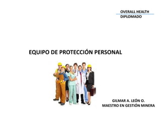 EQUIPO DE PROTECCIÓN PERSONAL
GILMAR A. LEÓN O.
MAESTRO EN GESTIÓN MINERA
OVERALL HEALTH
DIPLOMADO
 