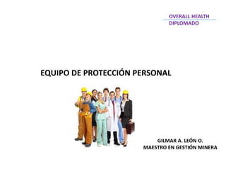 EQUIPO DE PROTECCIÓN PERSONAL
GILMAR A. LEÓN O.
MAESTRO EN GESTIÓN MINERA
OVERALL HEALTH
DIPLOMADO
 