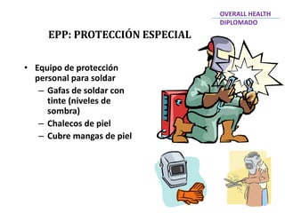 • Equipo de protección
personal para soldar
– Gafas de soldar con
tinte (niveles de
sombra)
– Chalecos de piel
– Cubre mangas de piel
EPP: PROTECCIÓN ESPECIAL
OVERALL HEALTH
DIPLOMADO
 