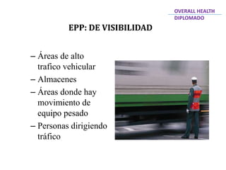 – Áreas de alto
trafico vehicular
– Almacenes
– Áreas donde hay
movimiento de
equipo pesado
– Personas dirigiendo
tráfico
EPP: DE VISIBILIDAD
OVERALL HEALTH
DIPLOMADO
 
