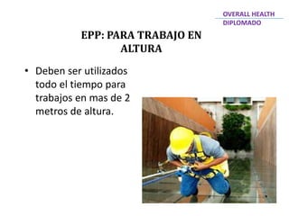 • Deben ser utilizados
todo el tiempo para
trabajos en mas de 2
metros de altura.
EPP: PARA TRABAJO EN
ALTURA
OVERALL HEALTH
DIPLOMADO
 