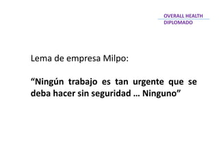 Lema de empresa Milpo:
“Ningún trabajo es tan urgente que se
deba hacer sin seguridad … Ninguno”
OVERALL HEALTH
DIPLOMADO
 