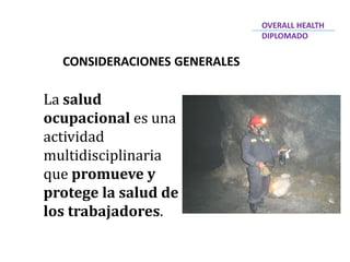 CONSIDERACIONES GENERALES
La salud
ocupacional es una
actividad
multidisciplinaria
que promueve y
protege la salud de
los trabajadores.
OVERALL HEALTH
DIPLOMADO
 