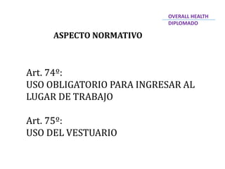 ASPECTO NORMATIVO
Art. 74º:
USO OBLIGATORIO PARA INGRESAR AL
LUGAR DE TRABAJO
Art. 75º:
USO DEL VESTUARIO
OVERALL HEALTH
DIPLOMADO
 
