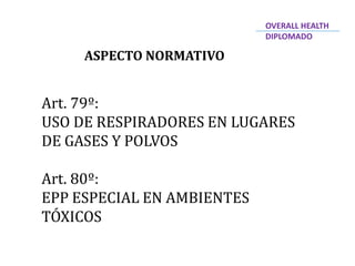 ASPECTO NORMATIVO
Art. 79º:
USO DE RESPIRADORES EN LUGARES
DE GASES Y POLVOS
Art. 80º:
EPP ESPECIAL EN AMBIENTES
TÓXICOS
OVERALL HEALTH
DIPLOMADO
 