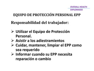 EQUIPO DE PROTECCIÓN PERSONAL EPP
Responsabilidad del trabajador:
 Utilizar el Equipo de Protección
Personal.
 Asistir a los adiestramientos
 Cuidar, mantener, limpiar el EPP como
sea requerido
 Informar cuando su EPP necesita
reparación o cambio
OVERALL HEALTH
DIPLOMADO
 