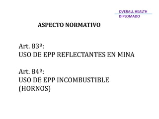 ASPECTO NORMATIVO
Art. 83º:
USO DE EPP REFLECTANTES EN MINA
Art. 84º:
USO DE EPP INCOMBUSTIBLE
(HORNOS)
OVERALL HEALTH
DIPLOMADO
 