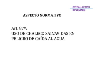 ASPECTO NORMATIVO
Art. 87º:
USO DE CHALECO SALVAVIDAS EN
PELIGRO DE CAÍDA AL AGUA
OVERALL HEALTH
DIPLOMADO
 
