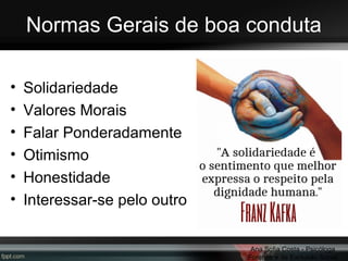 Normas Gerais de boa conduta
•
•
•
•
•
•

Solidariedade
Valores Morais
Falar Ponderadamente
Otimismo
Honestidade
Interessar-se pelo outro
Ana Sofia Costa - Psicóloga
Forense e da Exclusão Social

 