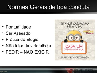 Normas Gerais de boa conduta
•
•
•
•
•

Pontualidade
Ser Asseado
Prática do Elogio
Não falar da vida alheia
PEDIR – NÃO EXIGIR

Ana Sofia Costa - Psicóloga
Forense e da Exclusão Social

 