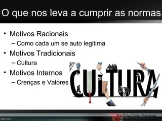 O que nos leva a cumprir as normas
• Motivos Racionais
– Como cada um se auto legitima

• Motivos Tradicionais
– Cultura

• Motivos Internos
– Crenças e Valores

Ana Sofia Costa - Psicóloga
Forense e da Exclusão Social

 