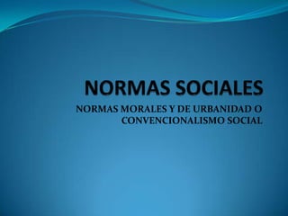 NORMAS MORALES Y DE URBANIDAD O
       CONVENCIONALISMO SOCIAL
 
