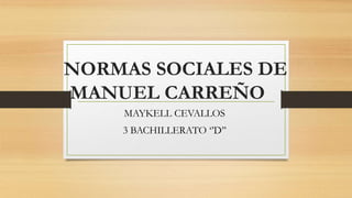 NORMAS SOCIALES DE
MANUEL CARREÑO
MAYKELL CEVALLOS
3 BACHILLERATO ‘’D’’
 