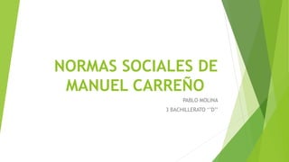 NORMAS SOCIALES DE
MANUEL CARREÑO
PABLO MOLINA
3 BACHILLERATO ‘’D’’
 